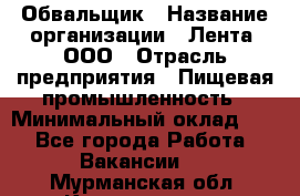 Обвальщик › Название организации ­ Лента, ООО › Отрасль предприятия ­ Пищевая промышленность › Минимальный оклад ­ 1 - Все города Работа » Вакансии   . Мурманская обл.,Кандалакша г.